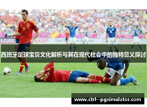 西班牙足球宝贝文化解析与其在现代社会中的独特意义探讨