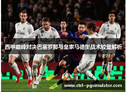 西甲巅峰对决巴塞罗那与皇家马德里战术较量解析 西甲巅峰对决巴塞罗那与皇家马德里战术较量解析