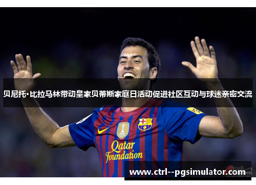 贝尼托·比拉马林带动皇家贝蒂斯家庭日活动促进社区互动与球迷亲密交流