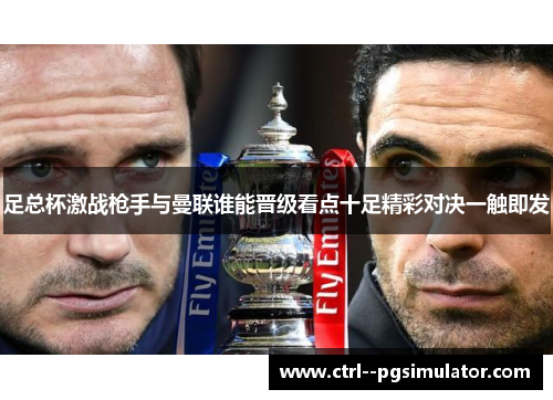 足总杯激战枪手与曼联谁能晋级看点十足精彩对决一触即发