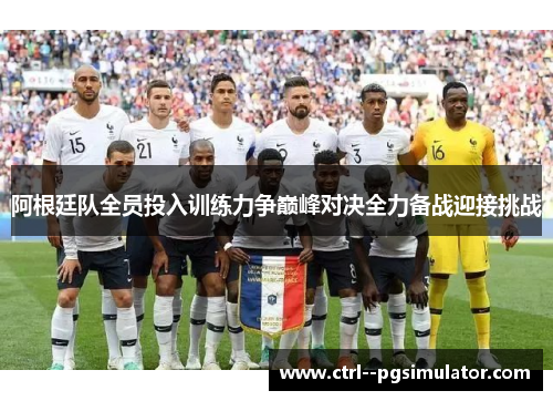 阿根廷队全员投入训练力争巅峰对决全力备战迎接挑战