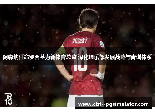 阿森纳任命罗西基为新体育总监 深化俱乐部发展战略与青训体系 阿森纳任命罗西基为新体育总监 深化俱乐部发展战略与青训体系