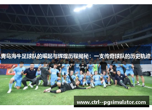 青岛海牛足球队的崛起与辉煌历程揭秘：一支传奇球队的历史轨迹