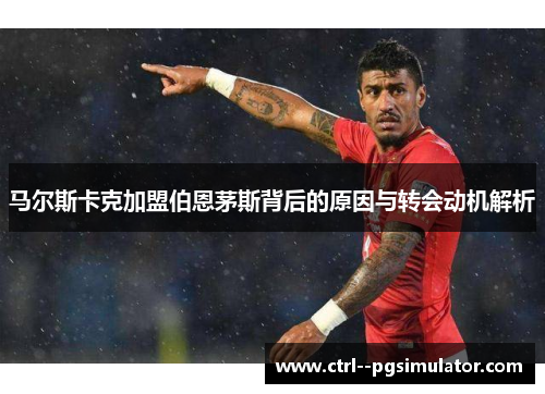 马尔斯卡克加盟伯恩茅斯背后的原因与转会动机解析