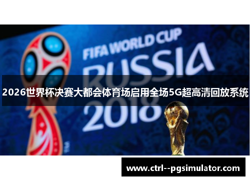 2026世界杯决赛大都会体育场启用全场5G超高清回放系统 2026世界杯决赛大都会体育场启用全场5G超高清回放系统