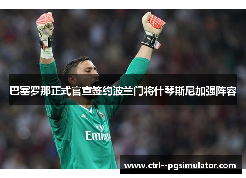 巴塞罗那正式官宣签约波兰门将什琴斯尼加强阵容