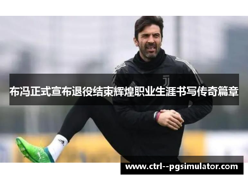 布冯正式宣布退役结束辉煌职业生涯书写传奇篇章