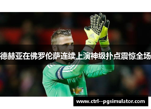 德赫亚在佛罗伦萨连续上演神级扑点震惊全场 德赫亚在佛罗伦萨连续上演神级扑点震惊全场