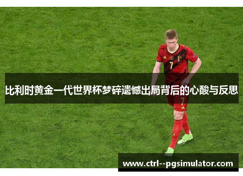 比利时黄金一代世界杯梦碎遗憾出局背后的心酸与反思 比利时黄金一代世界杯梦碎遗憾出局背后的心酸与反思