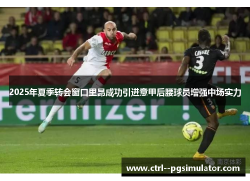 2025年夏季转会窗口里昂成功引进意甲后腰球员增强中场实力
