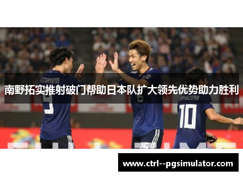 南野拓实推射破门帮助日本队扩大领先优势助力胜利 南野拓实推射破门帮助日本队扩大领先优势助力胜利