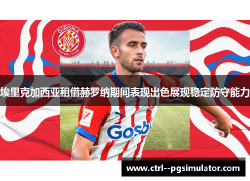 埃里克加西亚租借赫罗纳期间表现出色展现稳定防守能力