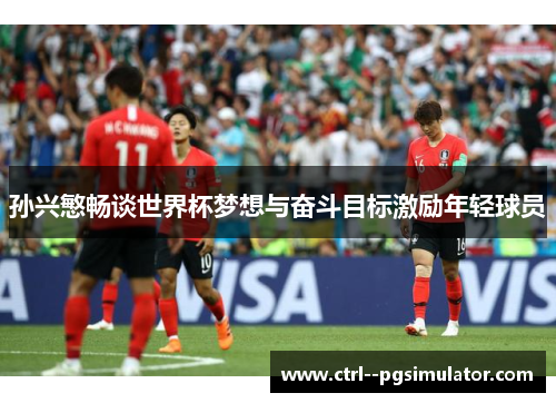 孙兴慜畅谈世界杯梦想与奋斗目标激励年轻球员