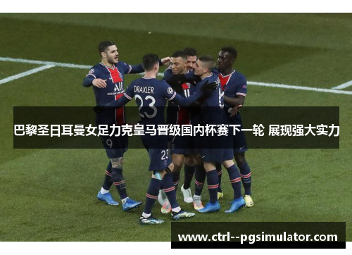 巴黎圣日耳曼女足力克皇马晋级国内杯赛下一轮 展现强大实力