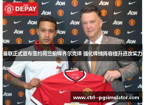 曼联正式宣布签约荷兰前锋齐尔克泽 强化锋线阵容提升进攻实力