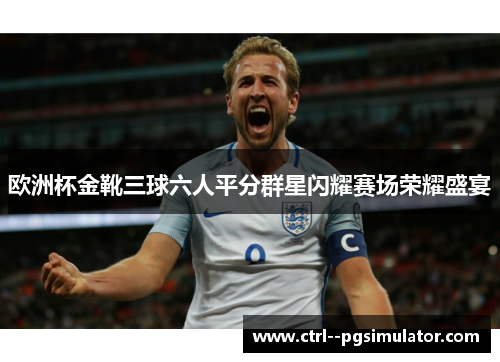 欧洲杯金靴三球六人平分群星闪耀赛场荣耀盛宴