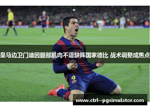 皇马边卫门迪因腿部肌肉不适缺阵国家德比 战术调整成焦点