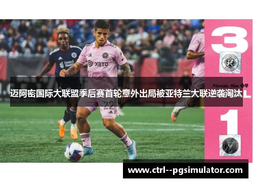 迈阿密国际大联盟季后赛首轮意外出局被亚特兰大联逆袭淘汰