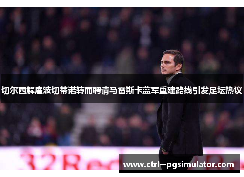 切尔西解雇波切蒂诺转而聘请马雷斯卡蓝军重建路线引发足坛热议