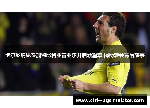 卡尔多纳免签加盟比利亚雷亚尔开启新篇章 揭秘转会背后故事 卡尔多纳免签加盟比利亚雷亚尔开启新篇章 揭秘转会背后故事