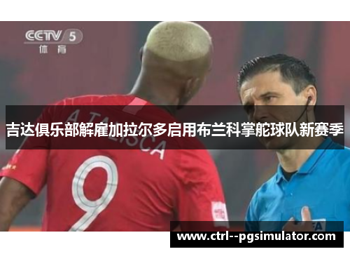 吉达俱乐部解雇加拉尔多启用布兰科掌舵球队新赛季 吉达俱乐部解雇加拉尔多启用布兰科掌舵球队新赛季