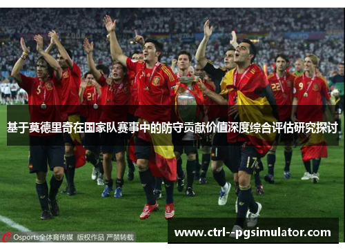 基于莫德里奇在国家队赛事中的防守贡献价值深度综合评估研究探讨