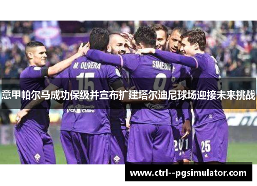 意甲帕尔马成功保级并宣布扩建塔尔迪尼球场迎接未来挑战