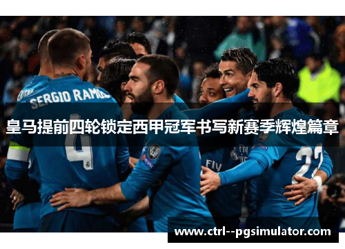 皇马提前四轮锁定西甲冠军书写新赛季辉煌篇章