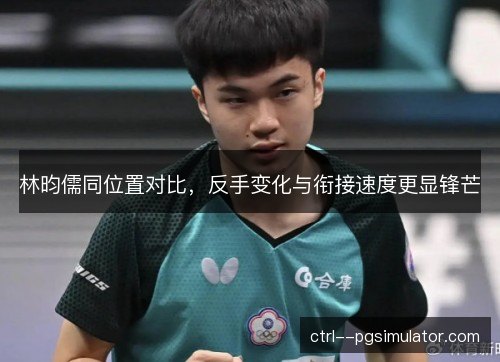 林昀儒同位置对比,反手变化与衔接速度更显锋芒 林昀儒同位置对比,反手变化与衔接速度更显锋芒