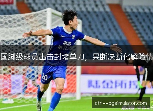 国脚级球员出击封堵单刀，果断决断化解险情