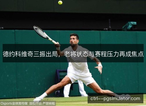 德约科维奇三振出局，老将状态与赛程压力再成焦点